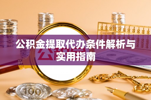 怀柔公积金提取代办条件解析与实用指南