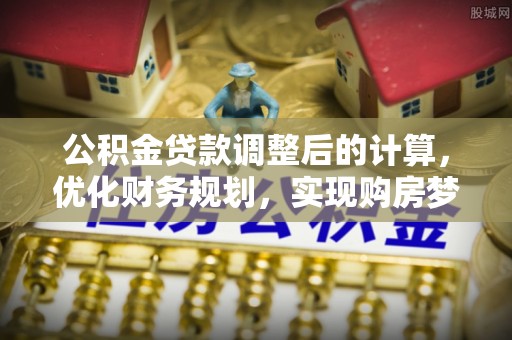 怀柔公积金贷款调整后的计算，优化财务规划，实现购房梦想