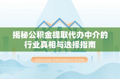 怀柔揭秘公积金提取代办中介的行业真相与选择指南
