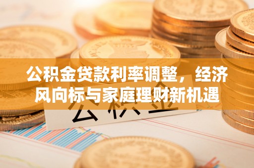 怀柔公积金贷款利率调整，经济风向标与家庭理财新机遇