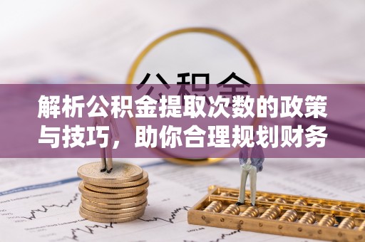 怀柔解析公积金提取次数的政策与技巧，助你合理规划财务未来
