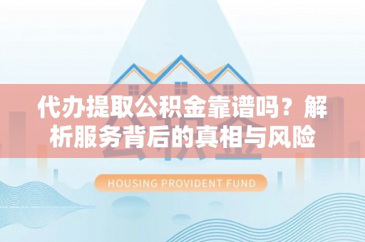 怀柔代办提取公积金靠谱吗？解析服务背后的真相与风险