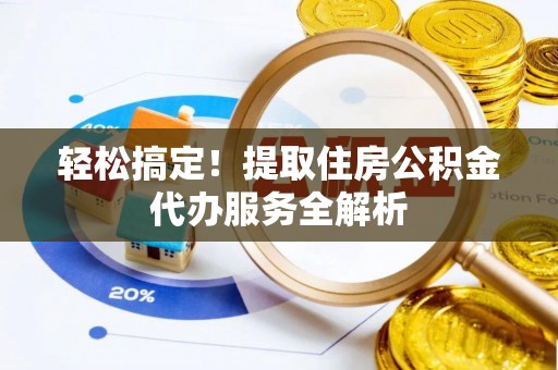 怀柔轻松搞定！提取住房公积金代办服务全解析