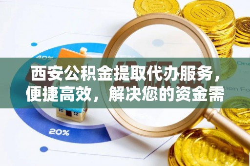 怀柔西安公积金提取代办服务，便捷高效，解决您的资金需求