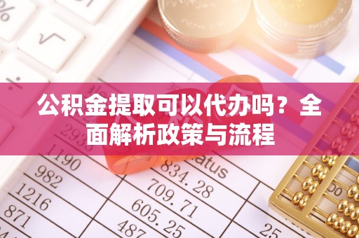 怀柔公积金提取可以代办吗？全面解析政策与流程