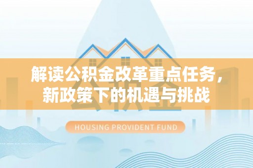 怀柔解读公积金改革重点任务，新政策下的机遇与挑战