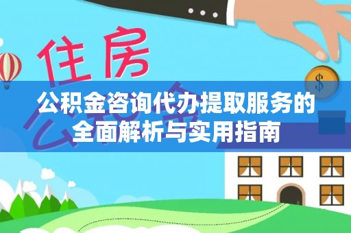 怀柔公积金咨询代办提取服务的全面解析与实用指南