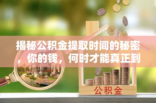 怀柔揭秘公积金提取时间的秘密，你的钱，何时才能真正到手？
