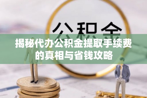 怀柔揭秘代办公积金提取手续费的真相与省钱攻略