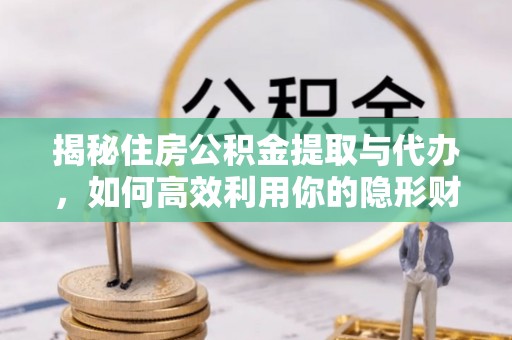 怀柔揭秘住房公积金提取与代办，如何高效利用你的隐形财富？