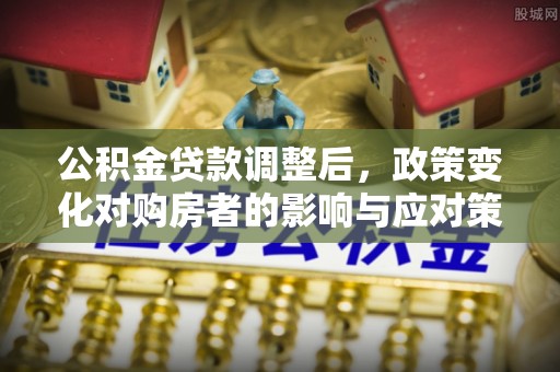 怀柔公积金贷款调整后，政策变化对购房者的影响与应对策略