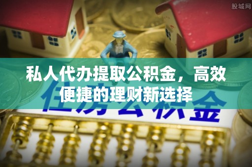 怀柔私人代办提取公积金，高效便捷的理财新选择