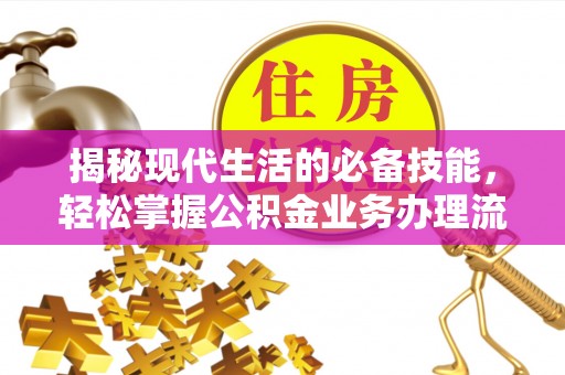 怀柔揭秘现代生活的必备技能，轻松掌握公积金业务办理流程