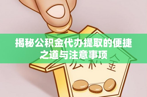 怀柔揭秘公积金代办提取的便捷之道与注意事项
