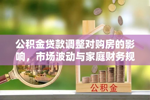 怀柔公积金贷款调整对购房的影响，市场波动与家庭财务规划