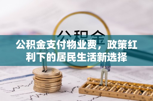 怀柔公积金支付物业费，政策红利下的居民生活新选择
