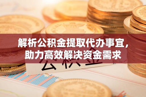 怀柔解析公积金提取代办事宜，助力高效解决资金需求