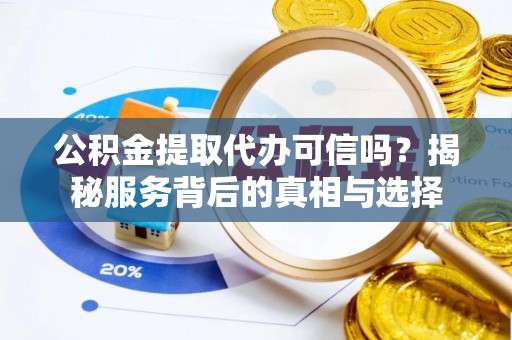 怀柔公积金提取代办可信吗？揭秘服务背后的真相与选择