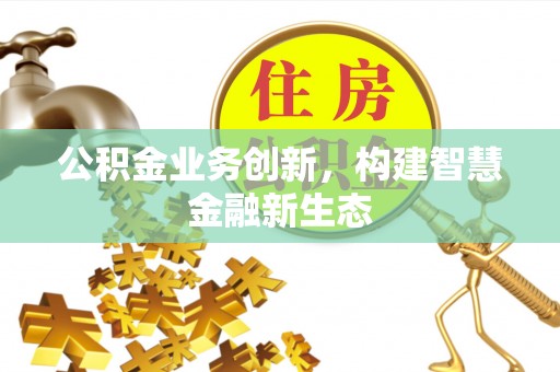 怀柔公积金业务创新，构建智慧金融新生态