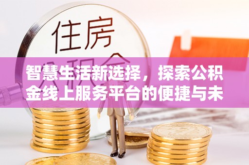 怀柔智慧生活新选择，探索公积金线上服务平台的便捷与未来