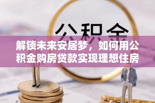 怀柔解锁未来安居梦，如何用公积金购房贷款实现理想住房计划