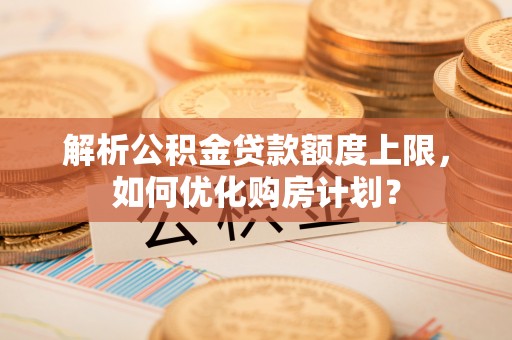 怀柔解析公积金贷款额度上限，如何优化购房计划？