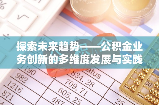 怀柔探索未来趋势——公积金业务创新的多维度发展与实践
