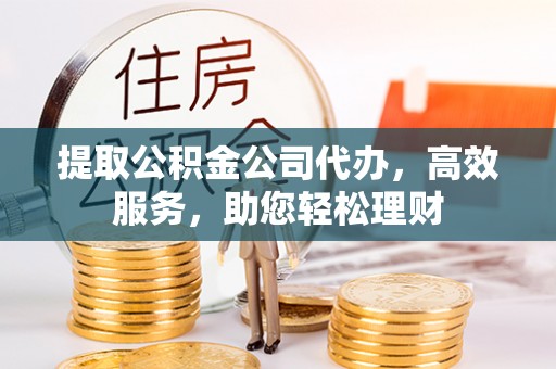 怀柔提取公积金公司代办，高效服务，助您轻松理财