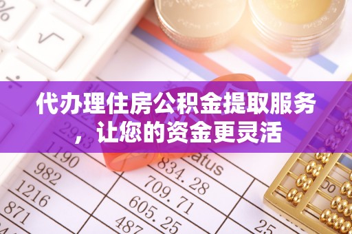 怀柔代办理住房公积金提取服务，让您的资金更灵活