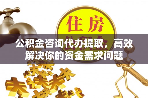 怀柔公积金咨询代办提取，高效解决你的资金需求问题