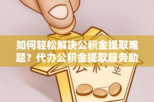怀柔如何轻松解决公积金提取难题？代办公积金提取服务助您一臂之力