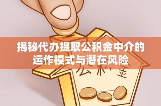 怀柔揭秘代办提取公积金中介的运作模式与潜在风险