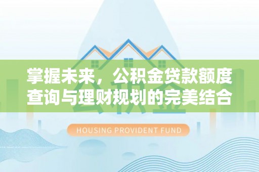 怀柔掌握未来，公积金贷款额度查询与理财规划的完美结合