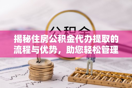 怀柔揭秘住房公积金代办提取的流程与优势，助您轻松管理资金