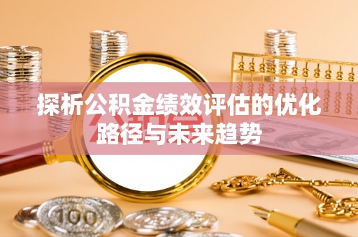 怀柔探析公积金绩效评估的优化路径与未来趋势