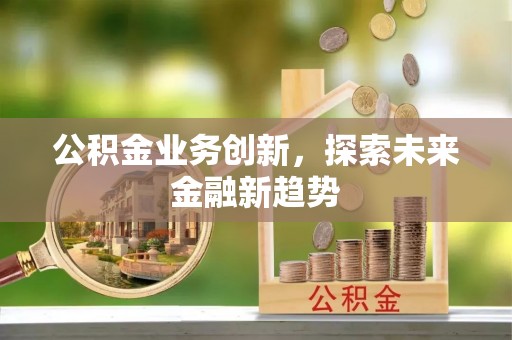 怀柔公积金业务创新，探索未来金融新趋势