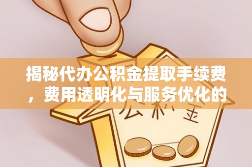怀柔揭秘代办公积金提取手续费，费用透明化与服务优化的关键