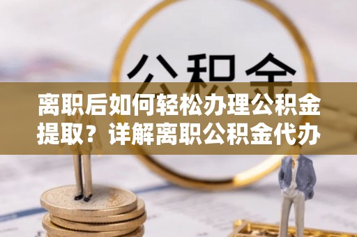 怀柔离职后如何轻松办理公积金提取？详解离职公积金代办提取流程