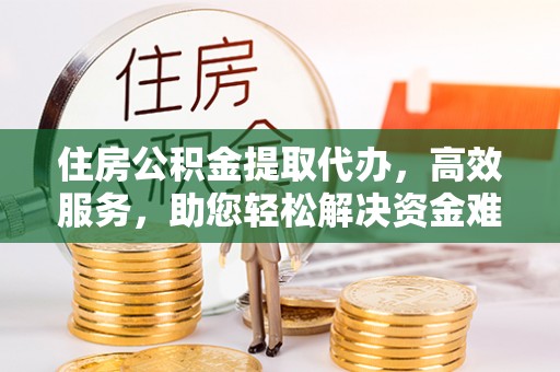 怀柔住房公积金提取代办，高效服务，助您轻松解决资金难题