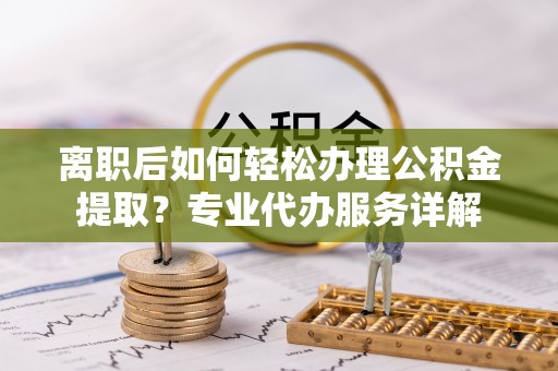 怀柔离职后如何轻松办理公积金提取？专业代办服务详解