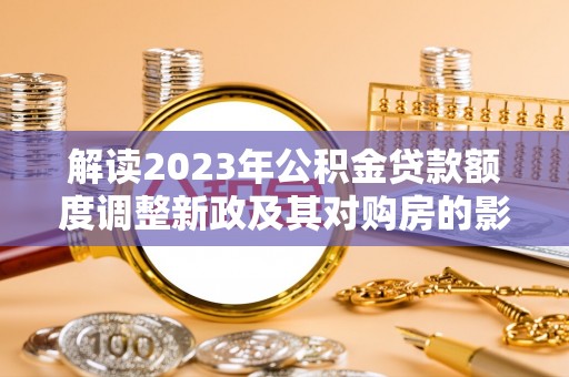 怀柔解读2023年公积金贷款额度调整新政及其对购房的影响