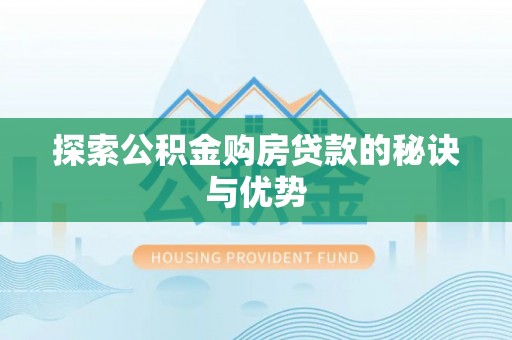 怀柔探索公积金购房贷款的秘诀与优势
