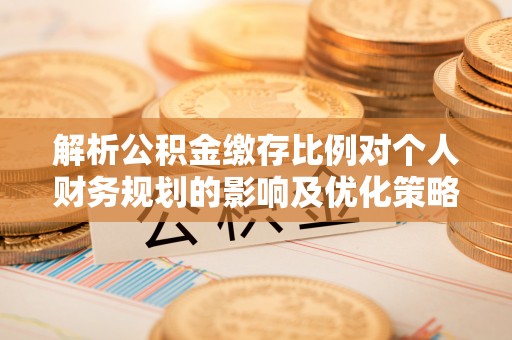 怀柔解析公积金缴存比例对个人财务规划的影响及优化策略