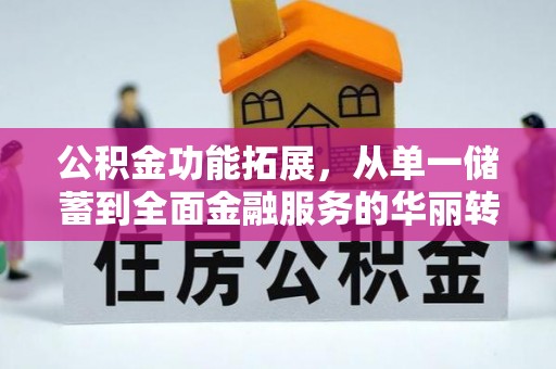 怀柔公积金功能拓展，从单一储蓄到全面金融服务的华丽转身