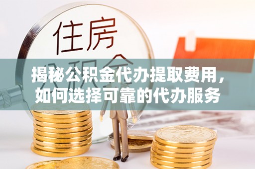 怀柔揭秘公积金代办提取费用，如何选择可靠的代办服务