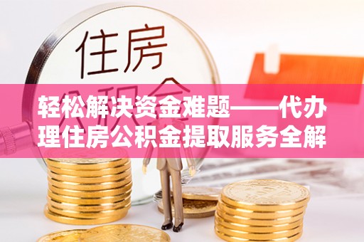怀柔轻松解决资金难题——代办理住房公积金提取服务全解析