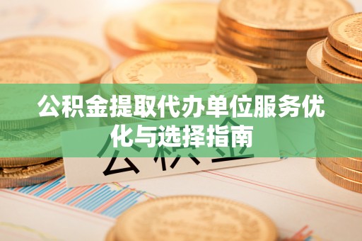 怀柔公积金提取代办单位服务优化与选择指南