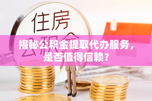 怀柔揭秘公积金提取代办服务，是否值得信赖？