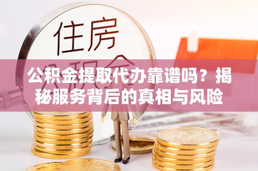 怀柔公积金提取代办靠谱吗？揭秘服务背后的真相与风险