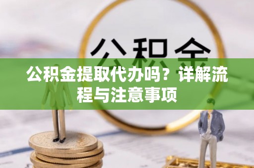 怀柔公积金提取代办吗？详解流程与注意事项